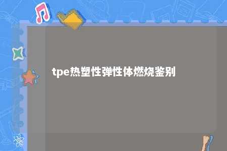 tpe热塑性弹性体燃烧鉴别
