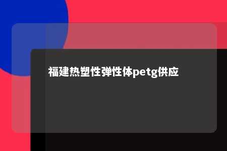 福建热塑性弹性体petg供应