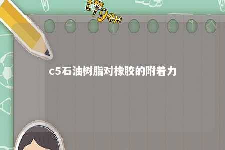 c5石油树脂对橡胶的附着力