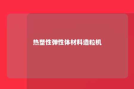 热塑性弹性体材料造粒机