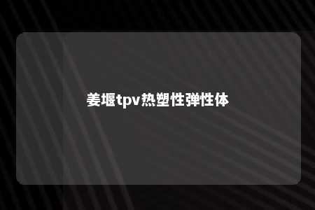 姜堰tpv热塑性弹性体