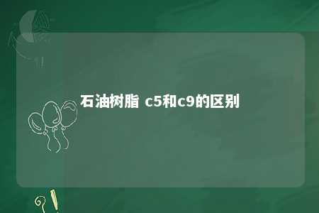 石油树脂 c5和c9的区别