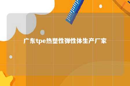 广东tpe热塑性弹性体生产厂家