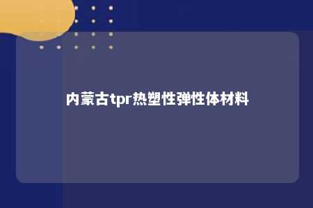 内蒙古tpr热塑性弹性体材料