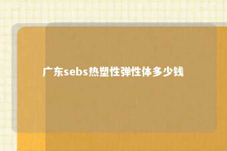 广东sebs热塑性弹性体多少钱