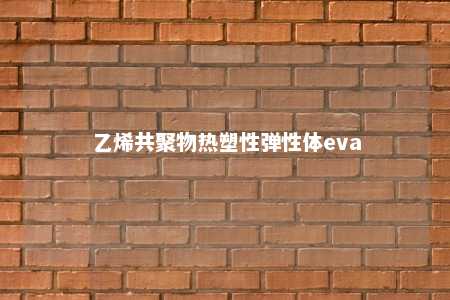乙烯共聚物热塑性弹性体eva