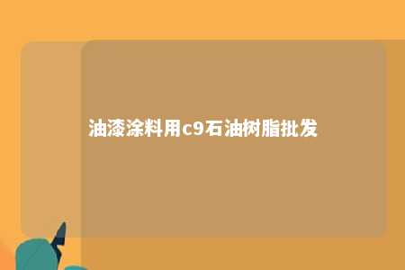 油漆涂料用c9石油树脂批发