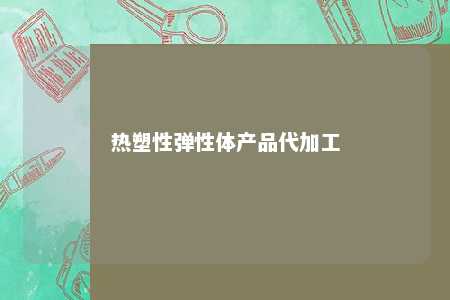 热塑性弹性体产品代加工