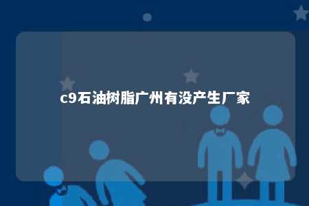 c9石油树脂广州有没产生厂家