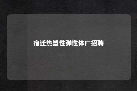 宿迁热塑性弹性体厂招聘