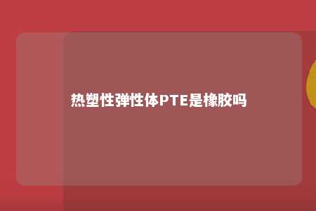 热塑性弹性体PTE是橡胶吗