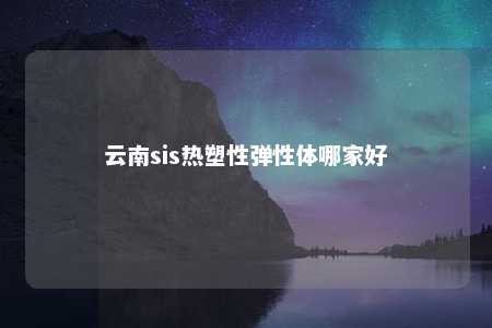 云南sis热塑性弹性体哪家好