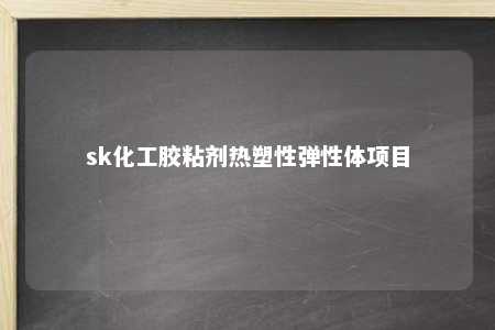 sk化工胶粘剂热塑性弹性体项目