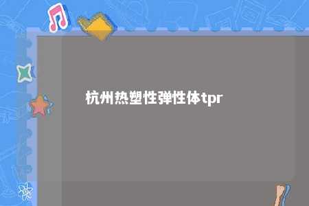 杭州热塑性弹性体tpr