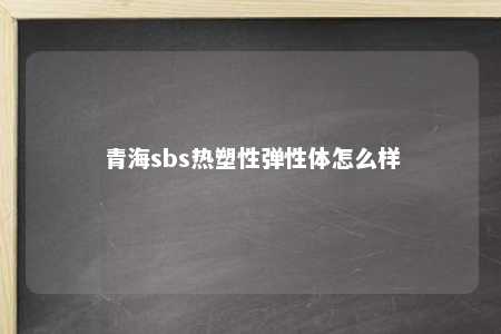 青海sbs热塑性弹性体怎么样
