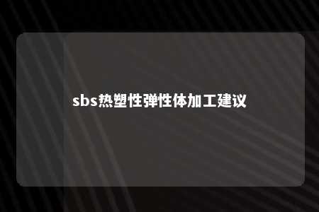 sbs热塑性弹性体加工建议
