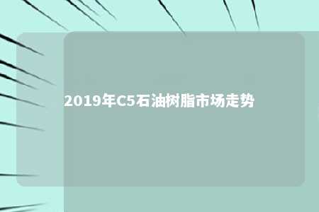 2019年C5石油树脂市场走势