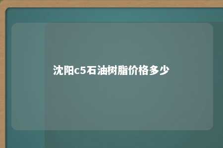 沈阳c5石油树脂价格多少