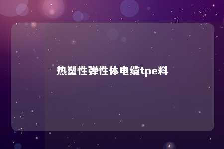 热塑性弹性体电缆tpe料