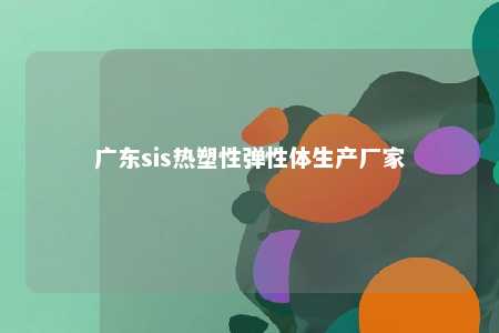 广东sis热塑性弹性体生产厂家