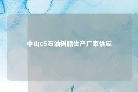 中山c5石油树脂生产厂家供应
