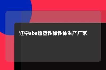 辽宁sbs热塑性弹性体生产厂家