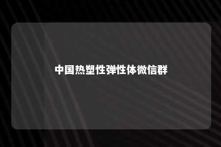 中国热塑性弹性体微信群