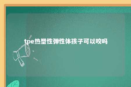 tpe热塑性弹性体孩子可以咬吗