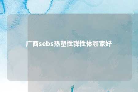 广西sebs热塑性弹性体哪家好