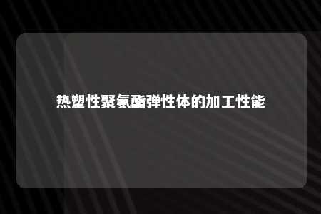 热塑性聚氨酯弹性体的加工性能