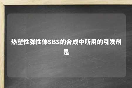 热塑性弹性体SBS的合成中所用的引发剂是