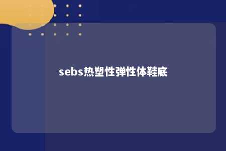 sebs热塑性弹性体鞋底