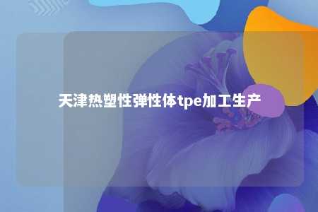 天津热塑性弹性体tpe加工生产