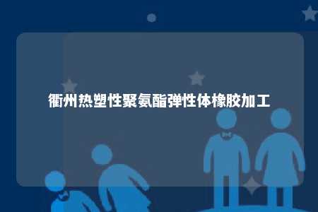 衢州热塑性聚氨酯弹性体橡胶加工