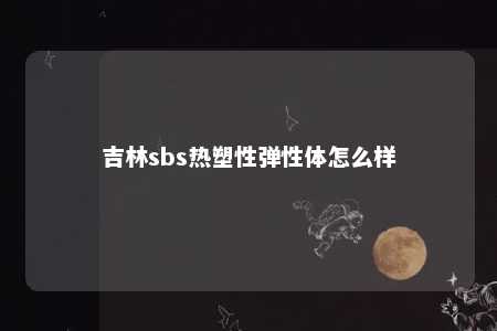 吉林sbs热塑性弹性体怎么样