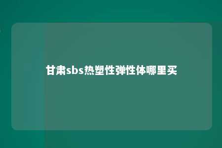 甘肃sbs热塑性弹性体哪里买