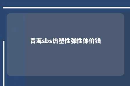 青海sbs热塑性弹性体价钱
