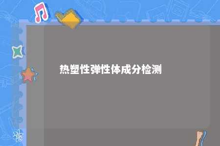 热塑性弹性体成分检测