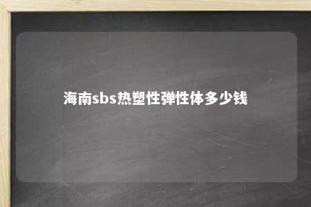 海南sbs热塑性弹性体多少钱