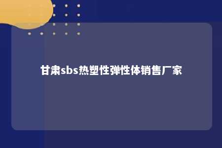 甘肃sbs热塑性弹性体销售厂家