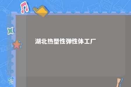 湖北热塑性弹性体工厂