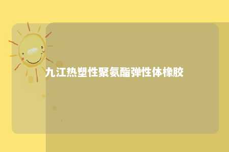 九江热塑性聚氨酯弹性体橡胶