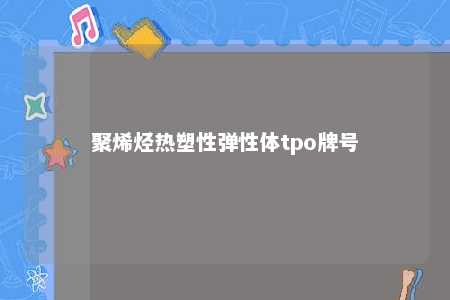 聚烯烃热塑性弹性体tpo牌号