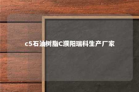 c5石油树脂C濮阳瑞科生产厂家