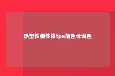 热塑性弹性体tpe加色母调色