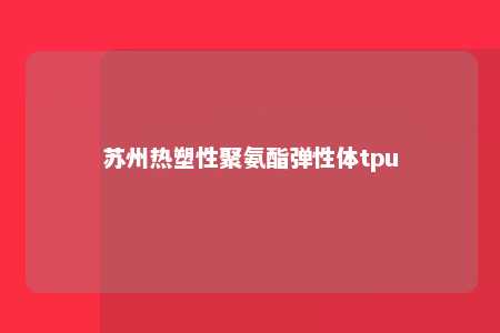 苏州热塑性聚氨酯弹性体tpu