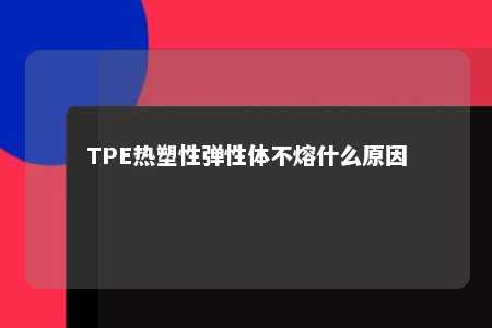 TPE热塑性弹性体不熔什么原因