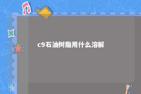 c9石油树脂用什么溶解
