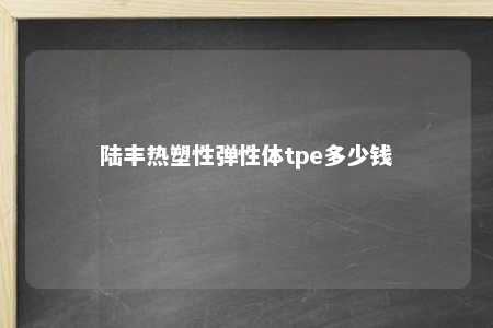 陆丰热塑性弹性体tpe多少钱