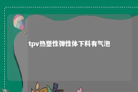 tpv热塑性弹性体下料有气泡
